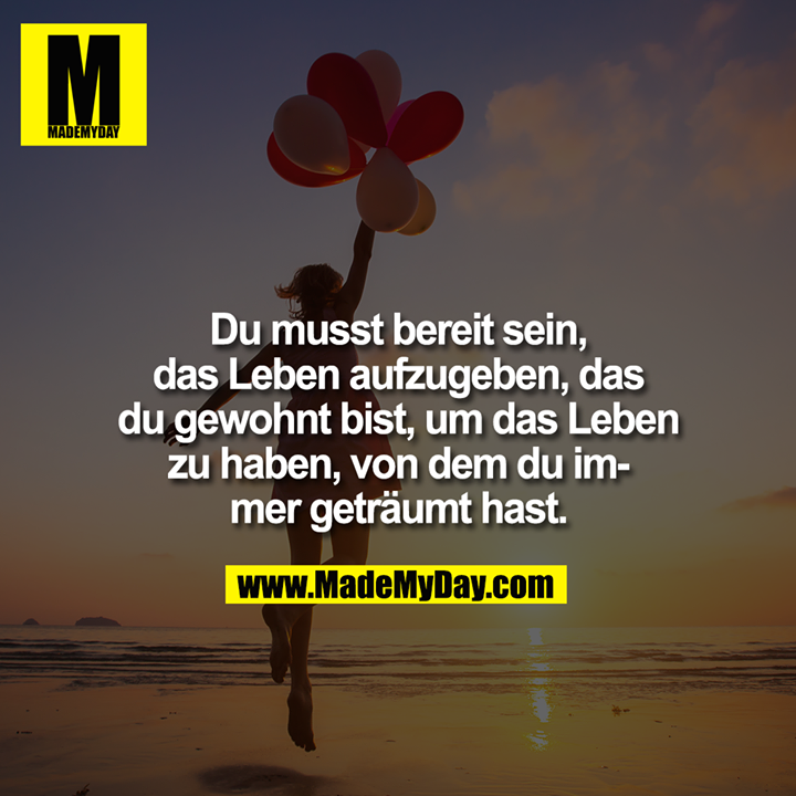 Du musst bereit sein,<br />
das Leben aufzugeben, das<br />
du gewohnt bist, um das Leben<br />
zu haben, von dem du im-<br />
mer geträumt hast.