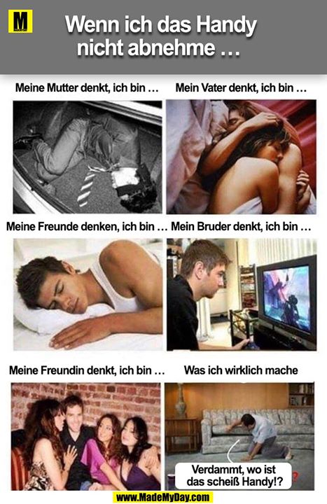 Wenn ich das Handy nicht abnehme ...<br />
Meine Mutter denkt, ich bin ...<br />
Mein Vater denkt, ich bin ...<br />
Meine Freunde denken, ich bin ...<br />
Mein Bruder denkt, ich bin ...<br />
Meine Freundin denkt, ich bin ... <br />
Was ich wirklich mache<br />
Verdammt, wo ist das scheiß Handy!?
