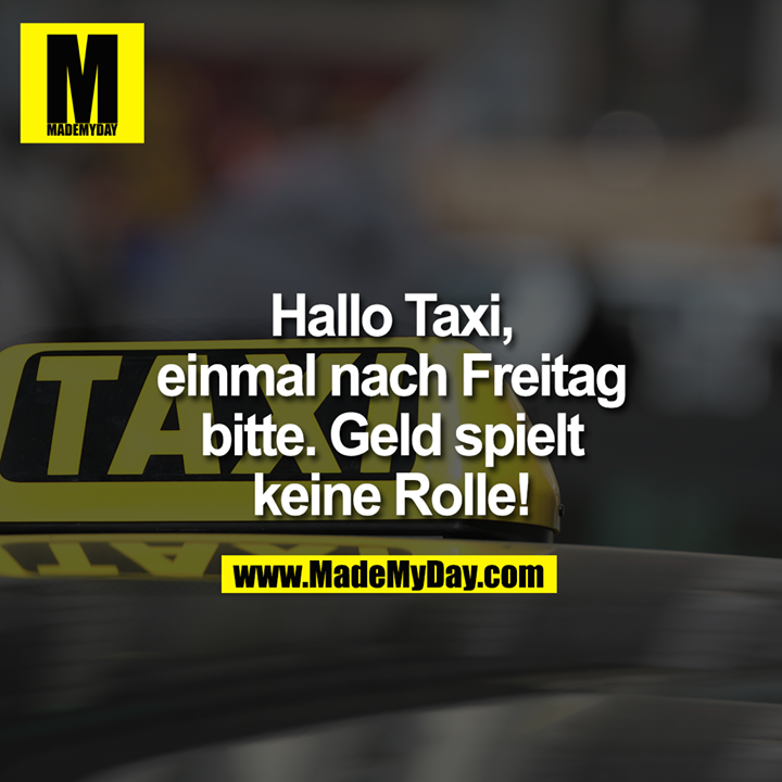 Hallo Taxi,<br />
einmal nach Freitag<br />
bitte. Geld spielt<br />
keine Rolle!