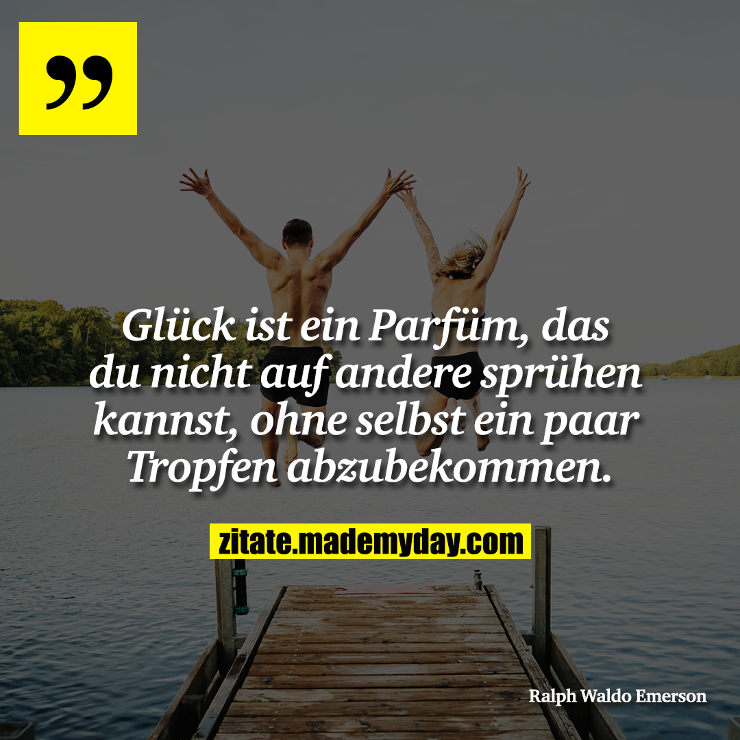 Glück ist ein Parfüm, das du nicht auf andere sprühen kannst, ohne selbst ein paar Tropfen abzubekommen.