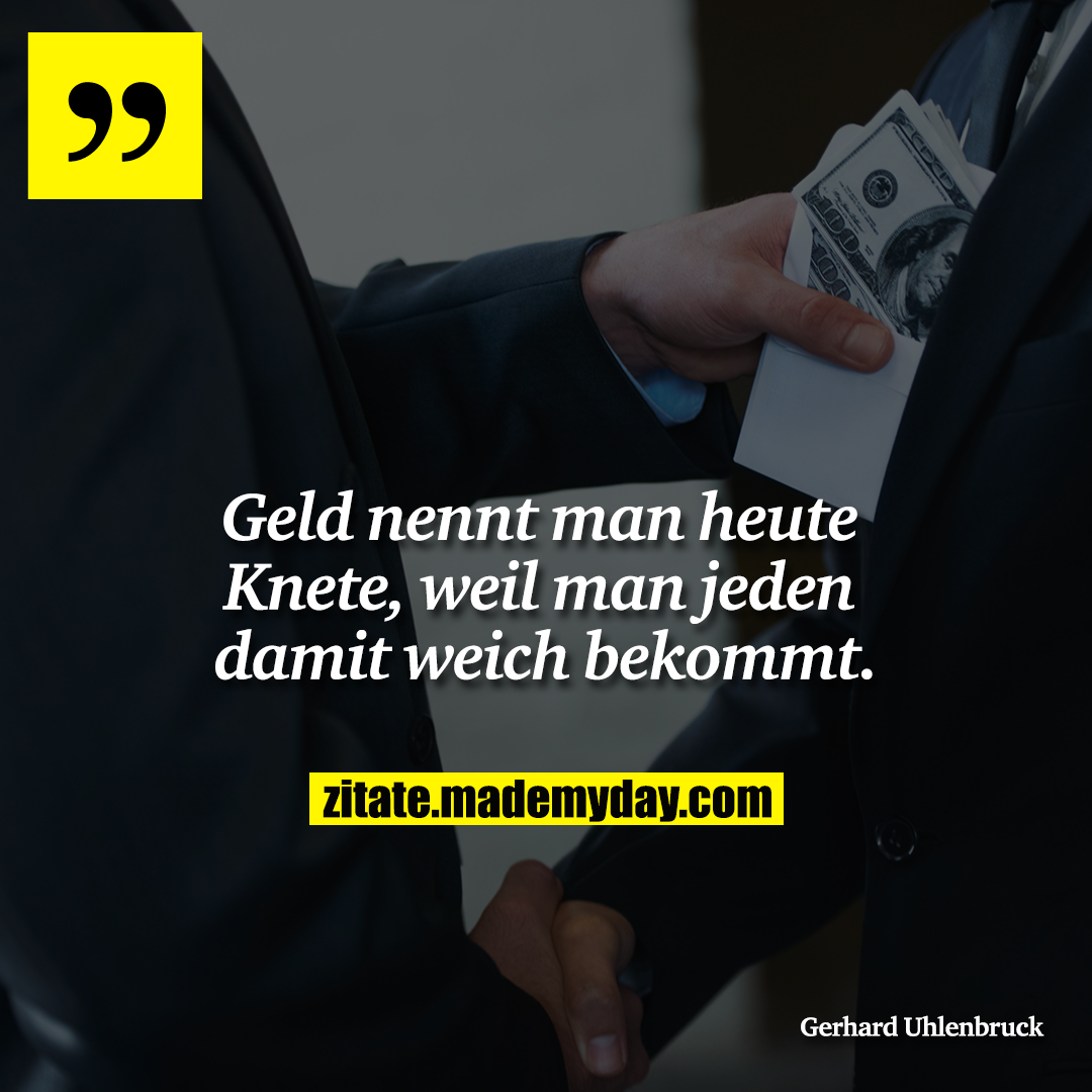 Geld nennt man heute Knete, weil man jeden damit weich bekommt.