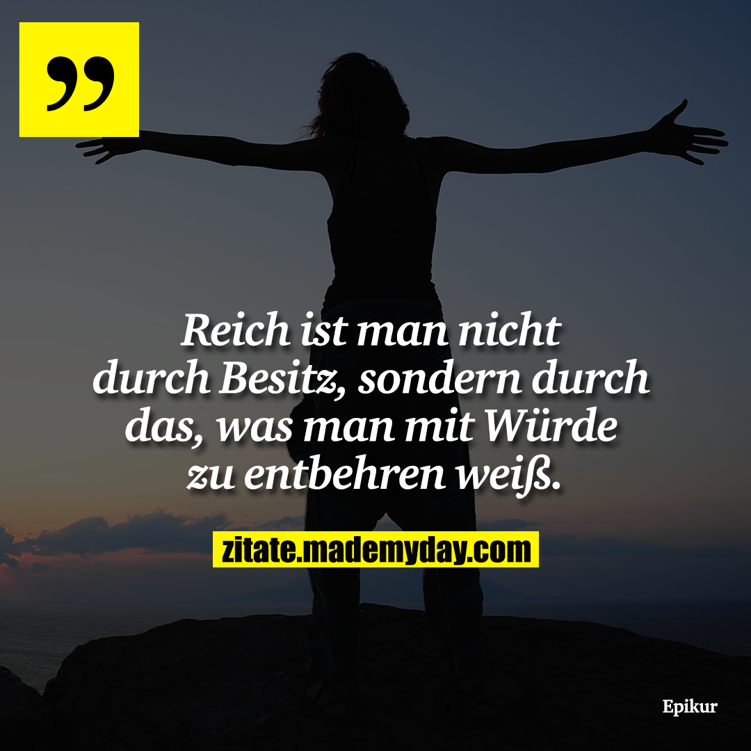 Reich ist man nicht durch Besitz, sondern durch das, was man mit Würde zu entbehren weiß.