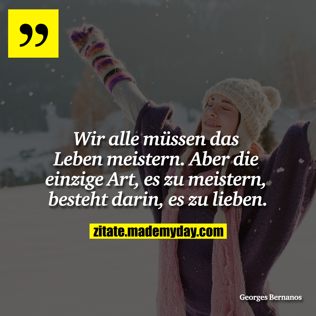 Wir alle müssen das Leben meistern. Aber die einzige Art, es zu meistern, besteht darin, es zu lieben.