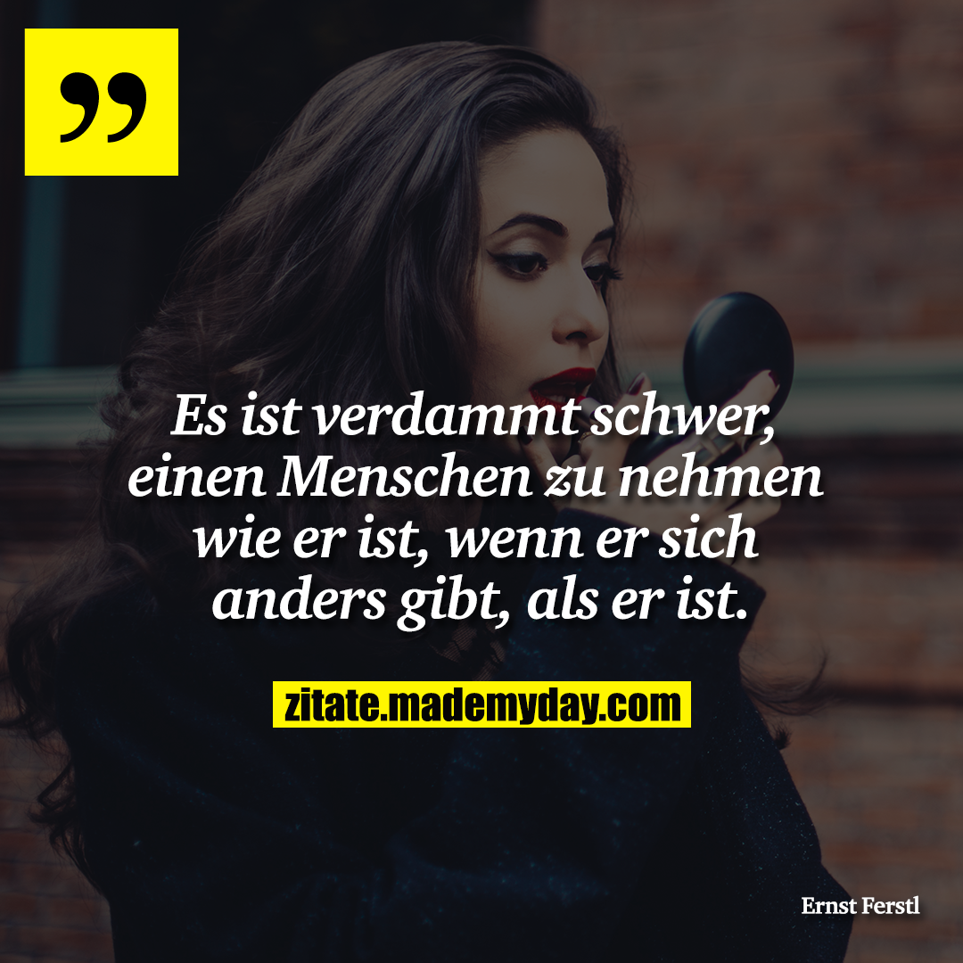 Es ist verdammt schwer, einen Menschen zu nehmen wie er ist, wenn er sich anders gibt, als er ist.