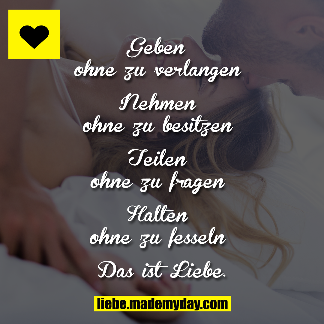 Geben ohne zu verlangen<br />
<br />
Nehmen ohne zu besitzen<br />
<br />
Teilen ohne zu fragen<br />
<br />
Halten ohne zu fesseln<br />
<br />
Das ist Liebe.