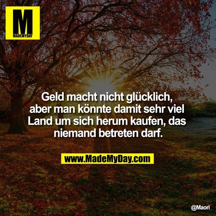 Geld macht nicht glücklich, aber man könnte damit sehr viel Land um sich herum kaufen, das niemand betreten darf.