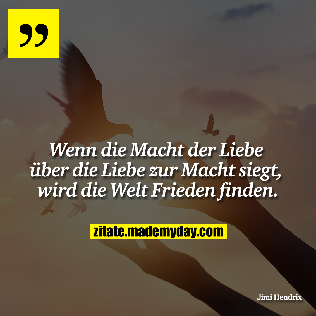 Wenn die Macht der Liebe über die Liebe zur Macht siegt, wird die Welt Frieden finden.