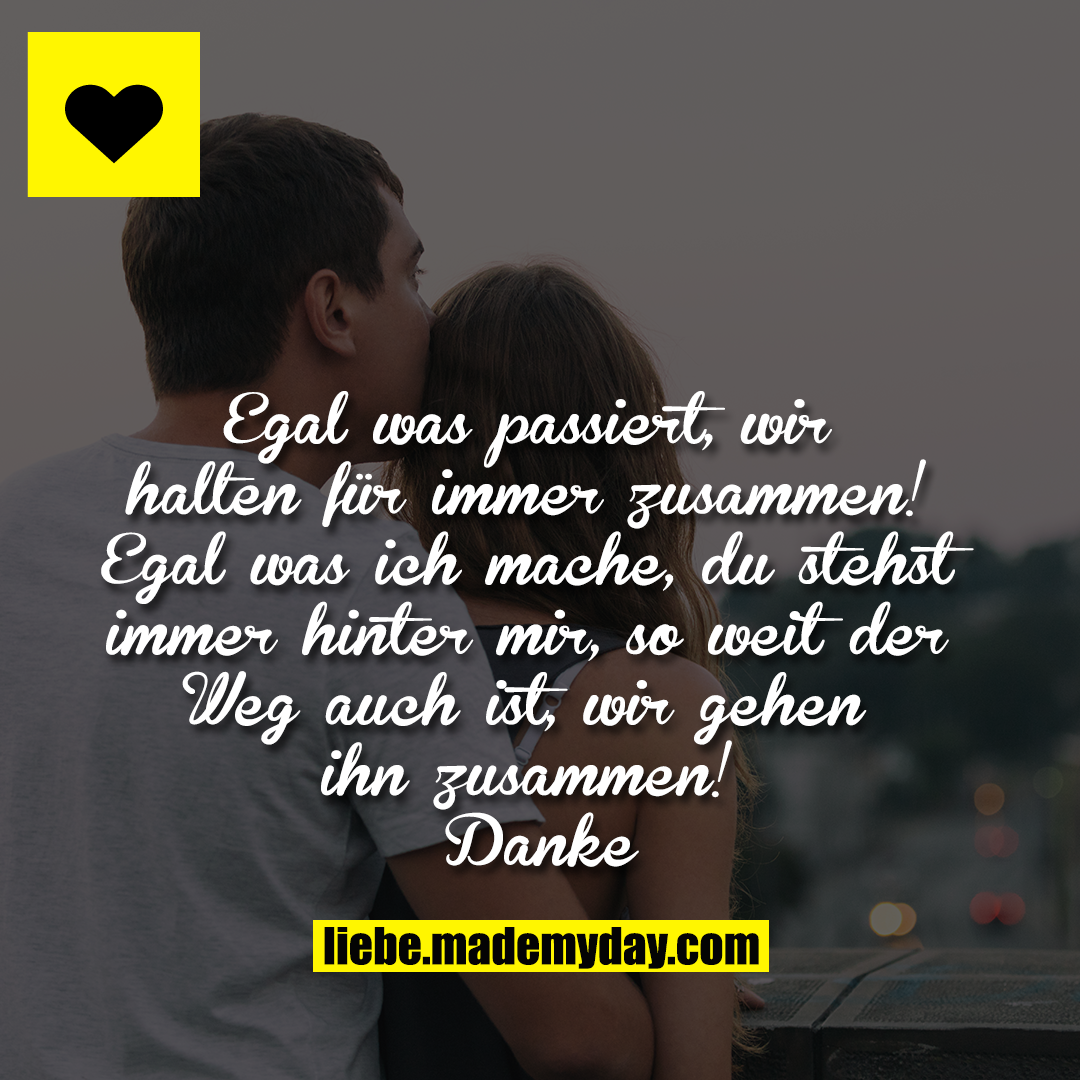 Egal was passiert, wir halten für immer zusammen!<br />
Egal was ich mache, du stehst immer hinter mir, so weit der Weg auch ist, wir gehen ihn zusammen! Danke