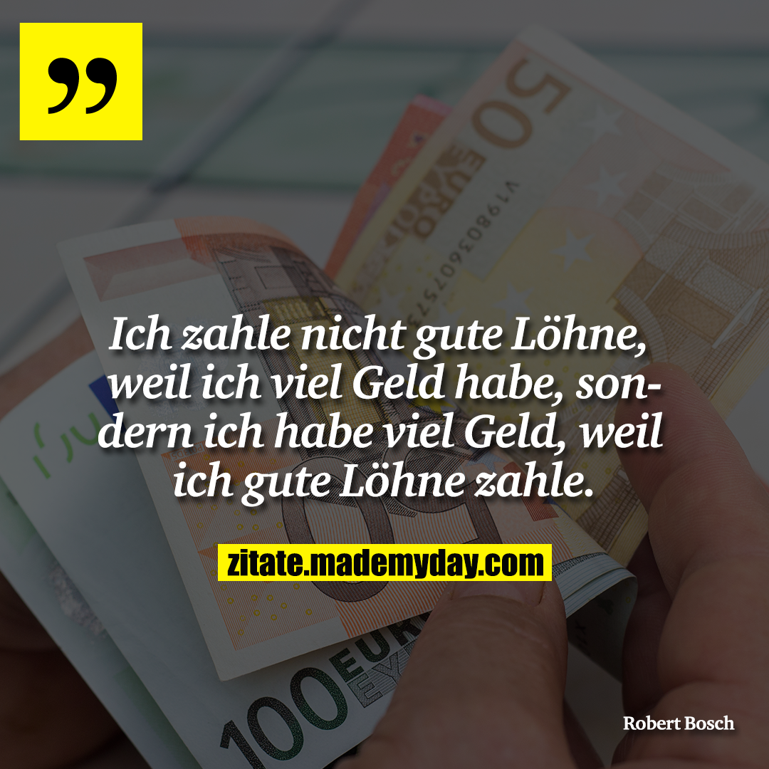 Ich zahle nicht gute Löhne, weil ich viel Geld habe, sondern ich habe viel Geld, weil ich gute Löhne zahle.