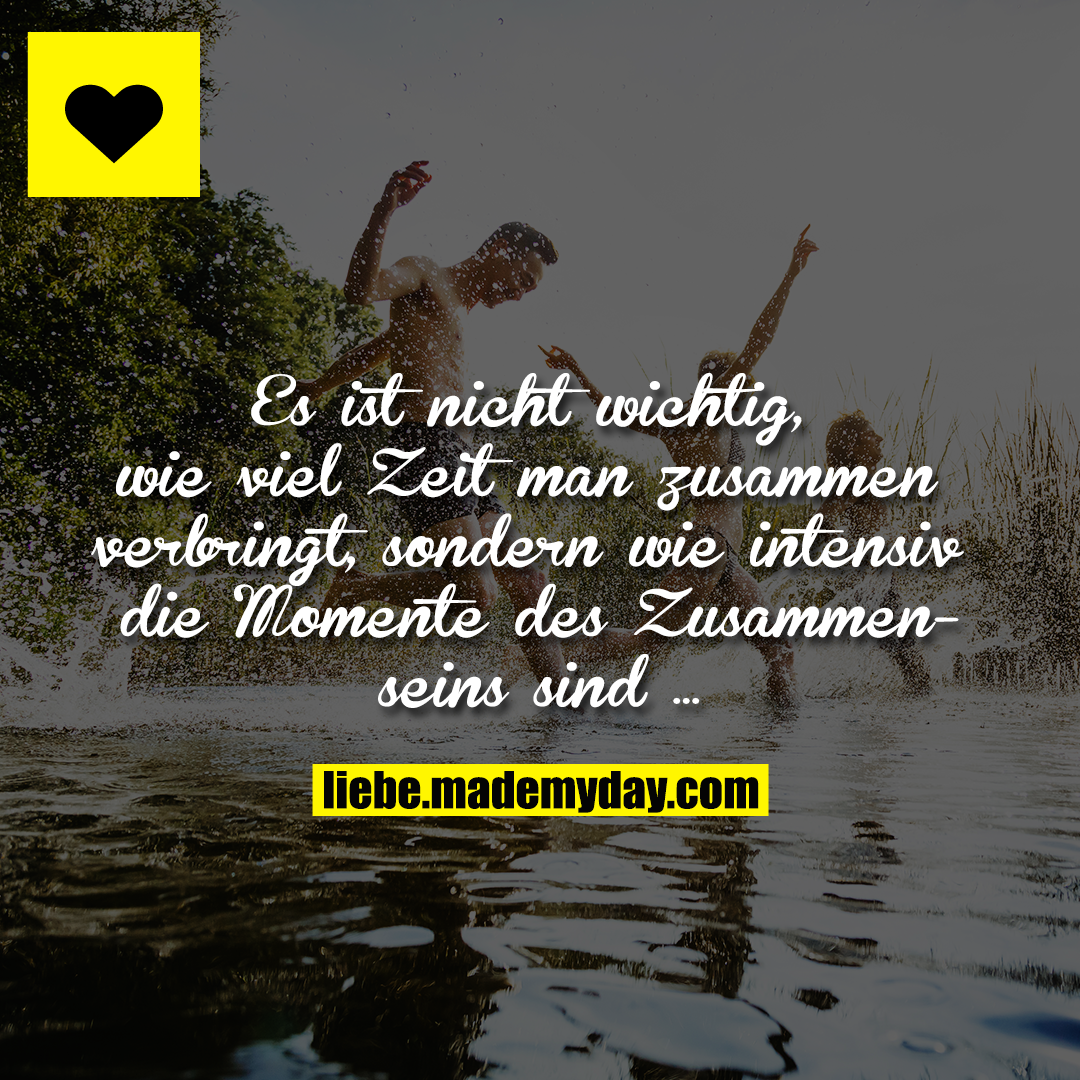 Es ist nicht wichtig, wie viel Zeit man zusammen verbringt, sondern wie intensiv die Momente des Zusammenseins sind …