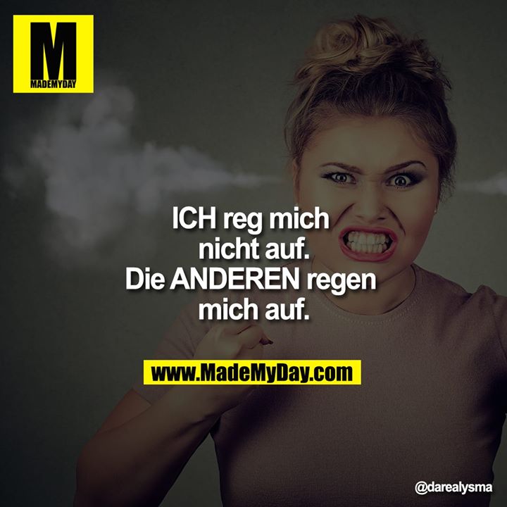 ICH reg mich nicht auf.<br />
Die ANDEREN regen mich auf.