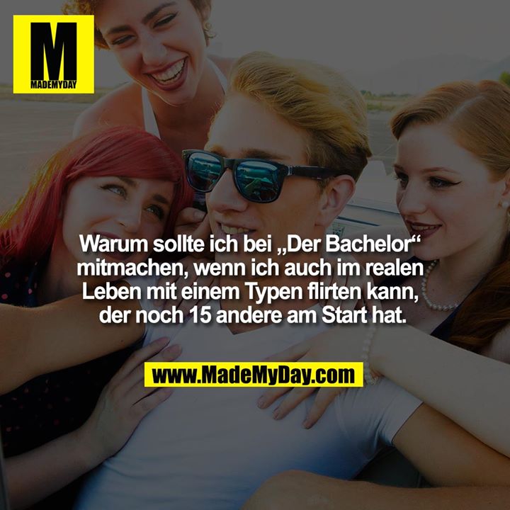 Warum sollte ich bei „Der Bachelor“ mitmachen, wenn ich auch im realen leben mit einem Typen flirten kann, der noch 15 andere am Start hat.
