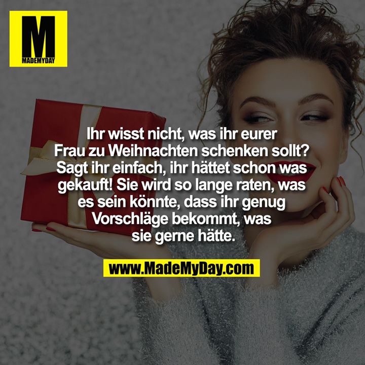 <br />
Ihr wisst nicht, was ihr eurer Frau zu Weihnachten schenken sollt? Sagt ihr einfach, ihr hättet schon was gekauft! Sie wird so lange raten, was es sein könnte, dass ihr genug Vorschläge bekommt, was sie gerne hätte.