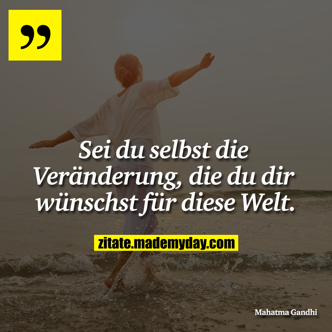Sei du selbst die Veränderung, die du dir wünschst für diese Welt.