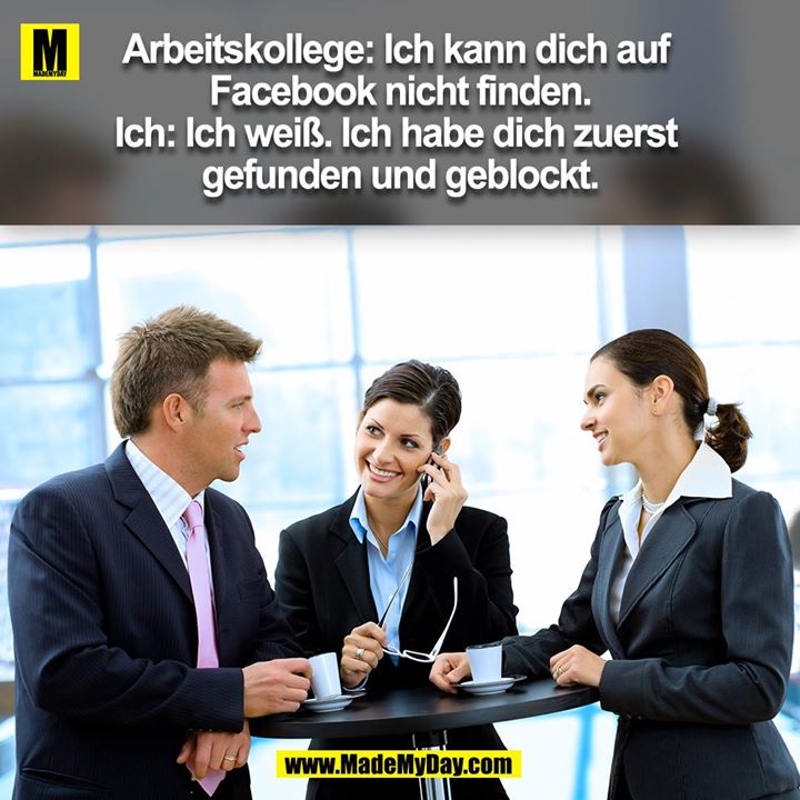 Arbeitskollege: Ich kann dich auf Facebook nicht finden.<br />
Ich: Ich weiß. Ich habe dich zuerst gefunden und geblockt.