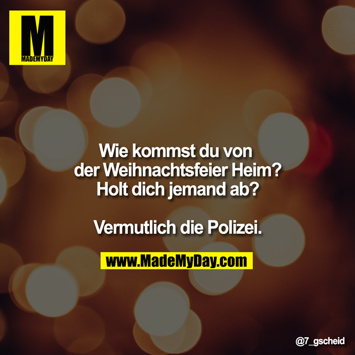 Wie kommst du von der Weihnachtsfeier Heim?<br />
Holt dich jemand ab?<br />
<br />
Vermutlich die Polizei.