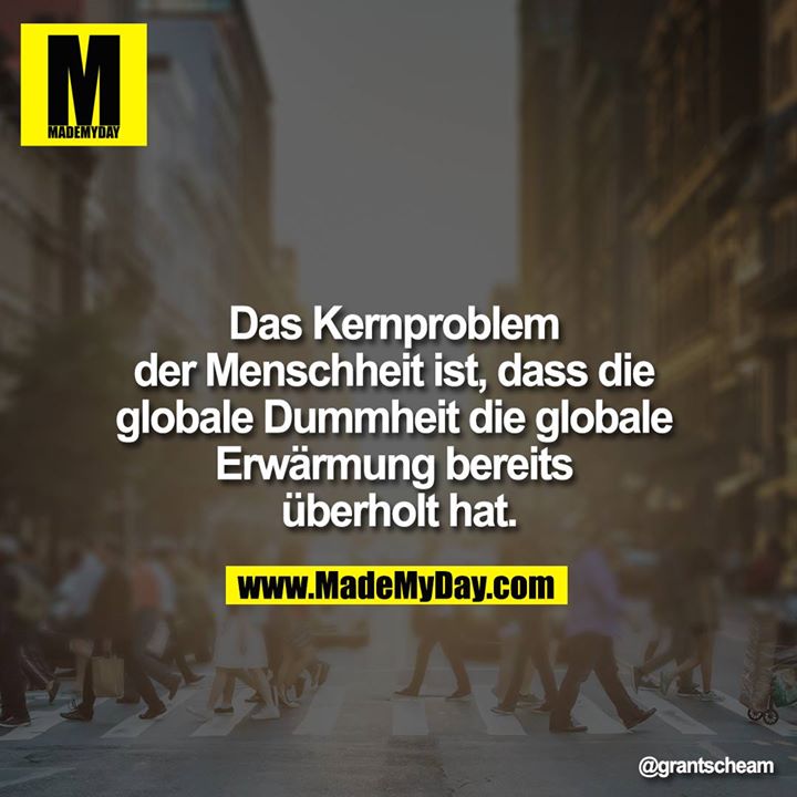 Das Kernproblem der Menschheit ist, dass die globale Dummheit die globale Erwärmung bereits überholt hat.