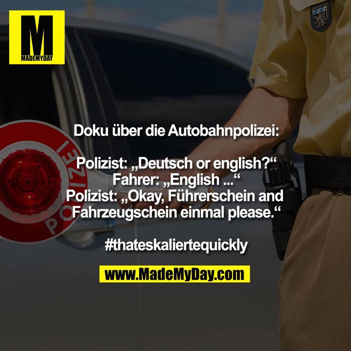 Doku über die Autobahnpolizei:<br />
<br />
Polizist: „Deutsch or english?“<br />
Fahrer: „English ...“<br />
Polizist: „Okay, Führerschein and Fahrzeugschein einmal please.“<br />
#thateskaliertequickly