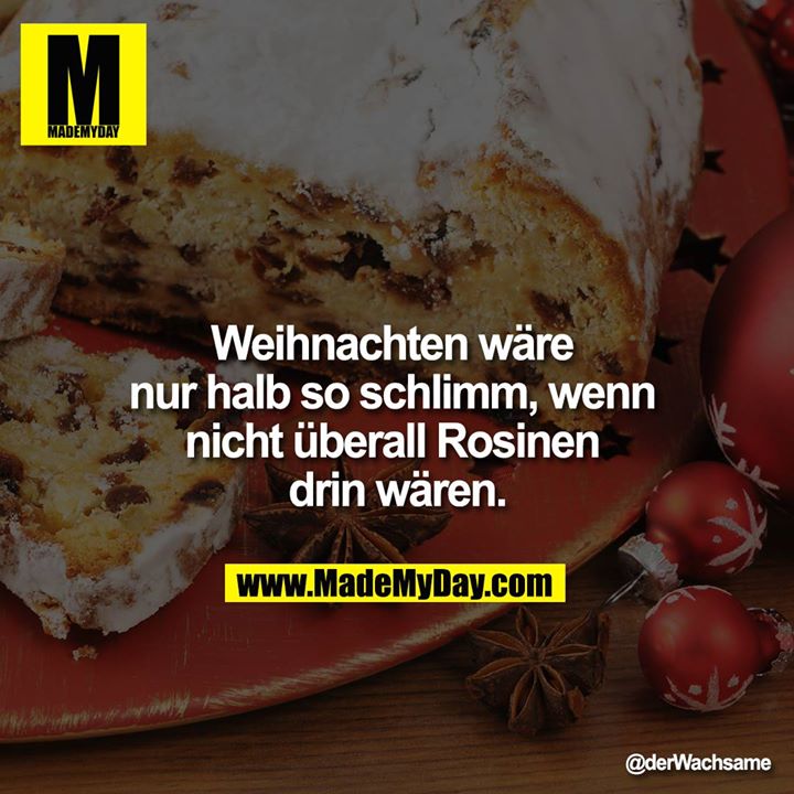 Weihnachten wäre nur halb so schlimm, wenn nicht überall Rosinen drin wären.