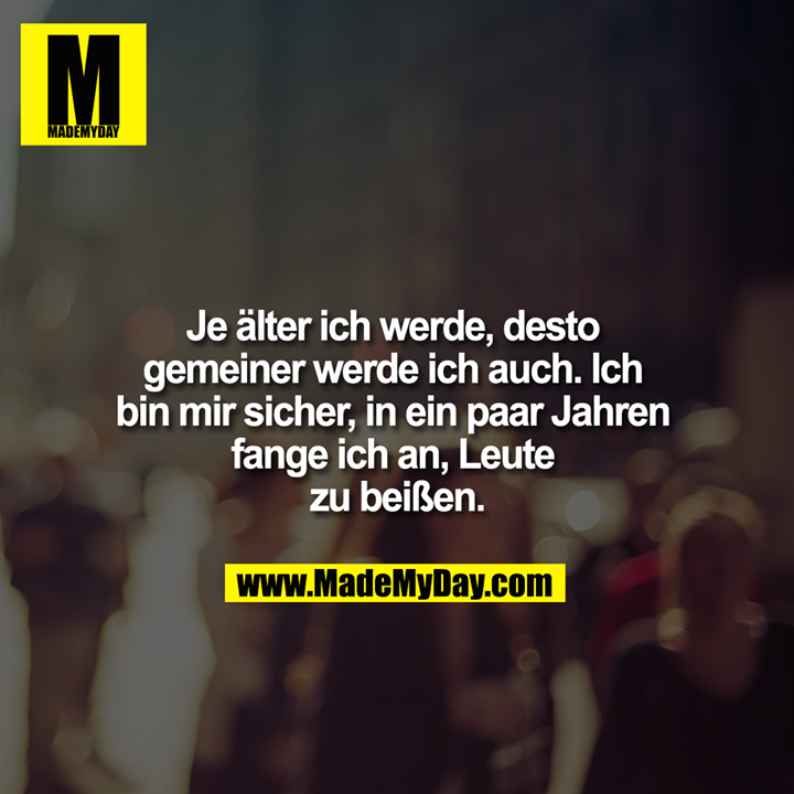 Je älter ich werde, desto gemeiner werde ich auch. Ich bin mir sicher, in ein paar Jahren, fange ich an, Leute zu beißen.