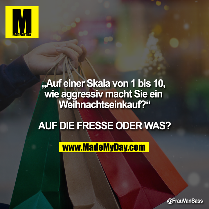 „Auf einer Skala von 1 bis 10, wie aggressiv macht sie ein Weihnachtseinkauf?“<br />
<br />
AUF DIE FRESSE ODER WAS?