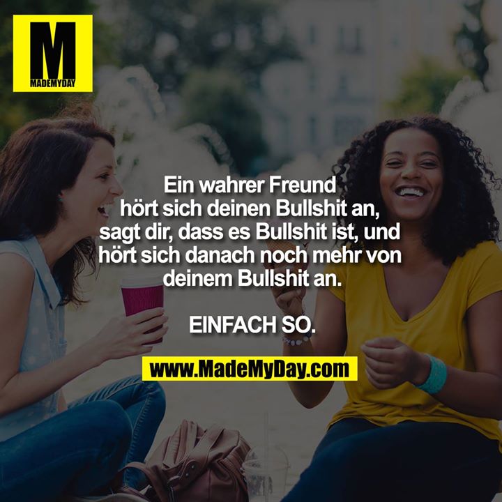 Ein wahrer Freund hört sich deinen Bullshit an. Sagt dir, dass es Bullshit ist. Und hört sich danach noch mehr von deinem Bullshit an.<br />
<br />
EINFACH SO.