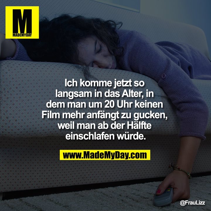 Ich komme jetzt so langsam in das Alter, in dem man um 20 Uhr keinen Film mehr anfängt zu gucken, weil man ab der Hälfte einschlafen würde.