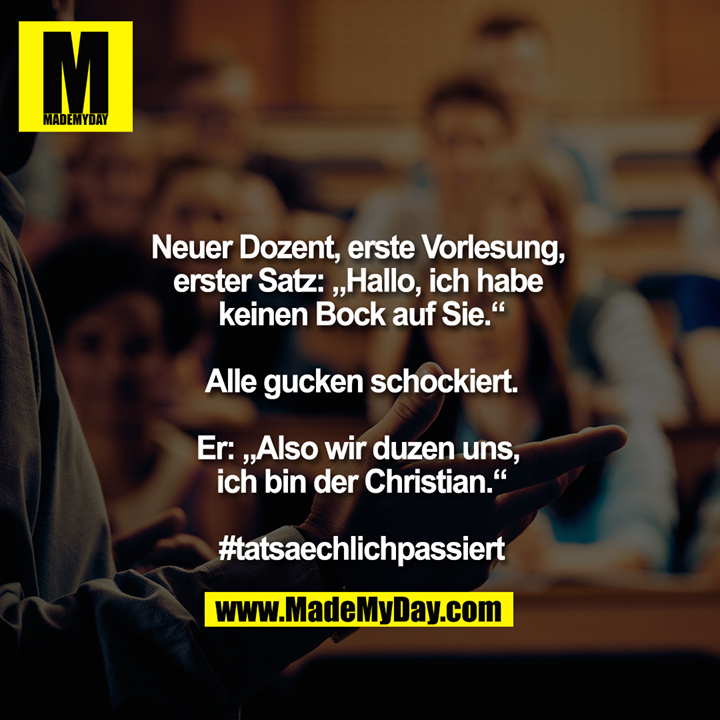 Neuer Dozent, erste Vorlesung, erster Satz: „Hallo, ich habe keinen Bock auf Sie.“<br />
<br />
Alle gucken schockiert.<br />
<br />
Er: „Also wir duzen uns, ich bin der Christian.“<br />
<br />
#tatsaechlichpassiert