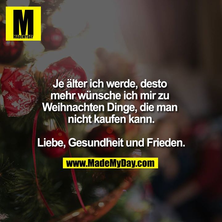 Je älter ich werde,desto mehr wünsche ich mir zu Weihnachten Dinge, die man nicht kaufen kann.<br />
<br />
Liebe, Gesundheit und Frieden.