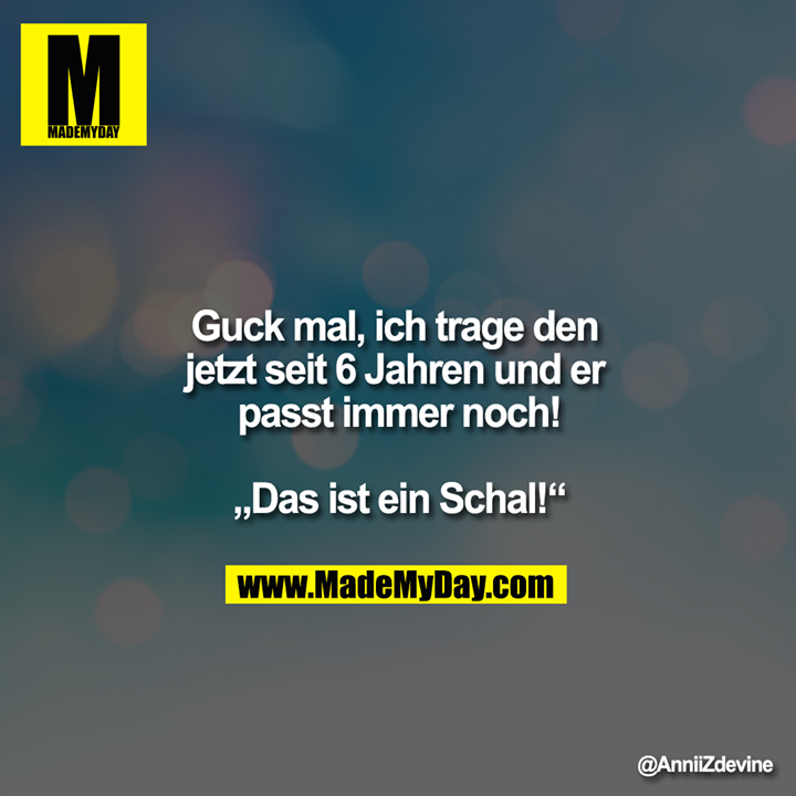 Guck mal, ich trage den jetzt seit 6 Jahren und er passt immer noch!<br />
<br />
„Das ist ein Schal!“