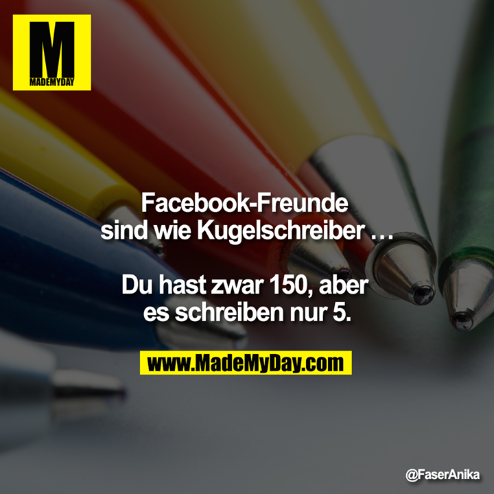Facebook-Freunde sind wie Kugelschreiber ...<br />
<br />
Du hast zwar 150, aber es schreiben nur 5.