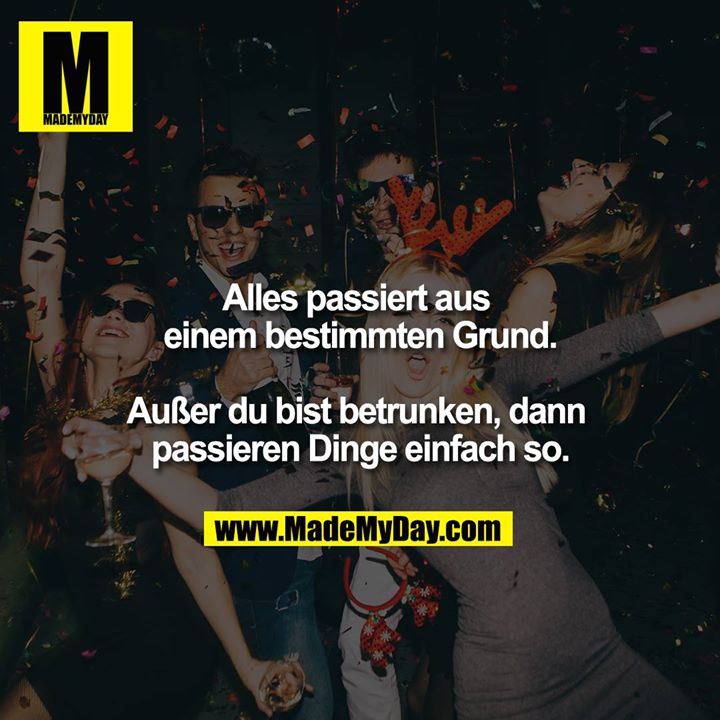 Alles passiert aus einem bestimmten Grund.<br />
<br />
Außer du bist betrunken, dann passieren Dinge einfach so.