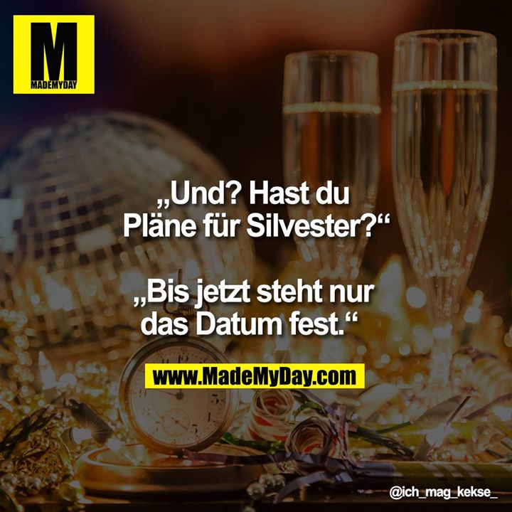 „Und? Hast du Pläne für Silvester?“<br />
<br />
„Bis jetzt steht nur das Datum fest.“