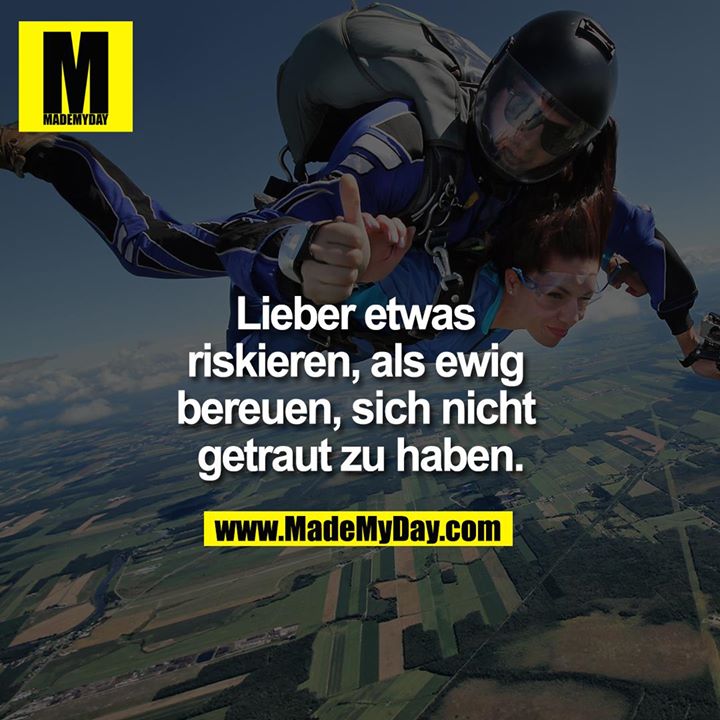 Lieber etwas riskieren, als ewig bereuen, sich nicht getraut zu haben.