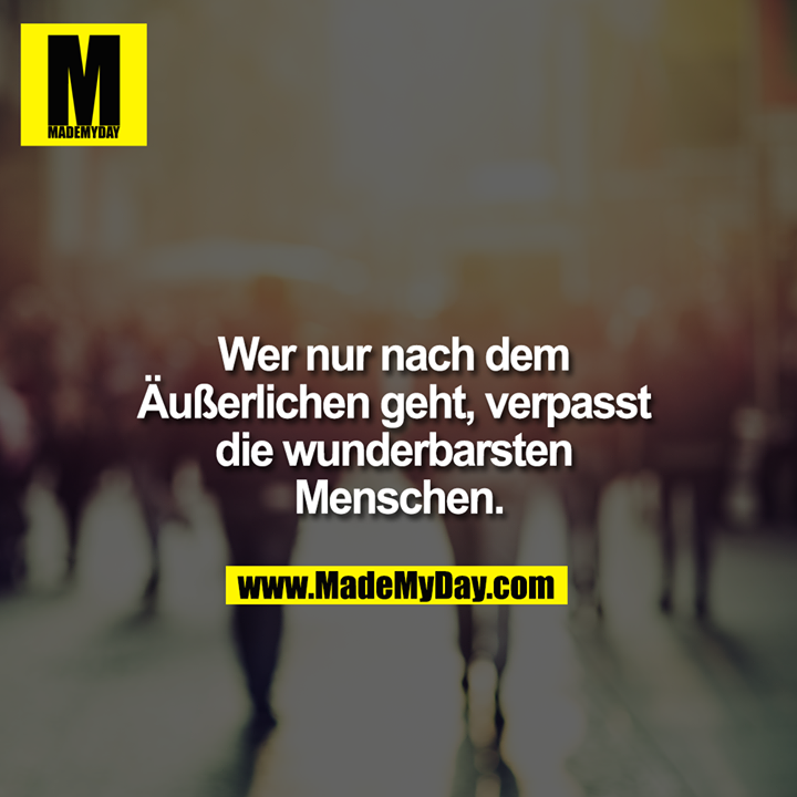 Wer nur nach dem Äußerlichen geht, verpasst die wunderbarsten Menschen.