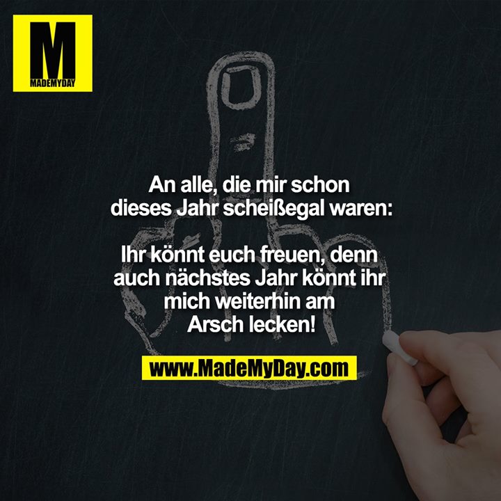 An alle, die mir schon dieses Jahr scheiß egal waren:<br />
<br />
Ihr könnt euch freuen, denn auch nächstes Jahr könnt ihr mich weiterhin am Arsch lecken!