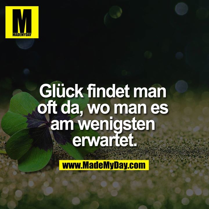 Glück findet man oft da, wo man es am wenigsten erwartet.