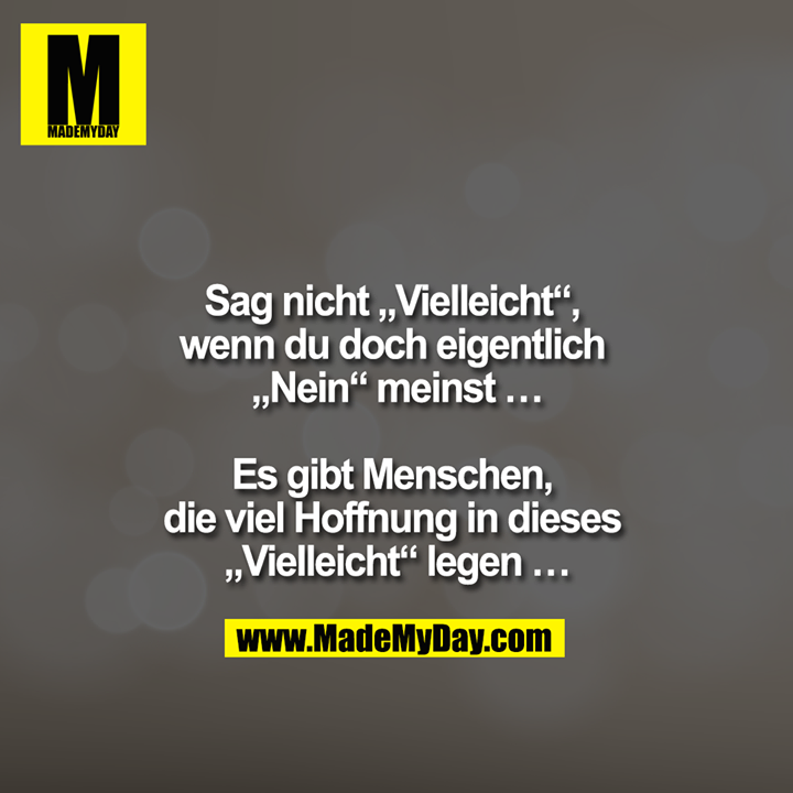 Sag nicht ""Vielleicht"", wenn Du doch eigentlich ""Nein"" meinst ...<br />
<br />
Es gibt Menschen die viel Hoffnung in dieses ""Vielleicht"" legen ...