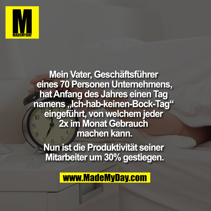 Mein Vater, Geschäftsführer eines 70 Personen Unternehmens, hat Anfang des Jahres einen Tag namens "Ich-hab-keinen-Bock-Tag" eingeführt, von welchem jeder 2x im Monat Gebrauch machen kann. Nun ist die Produktivität seiner Mitarbeiter um 30% gestiegen.