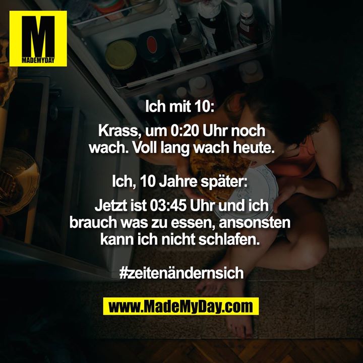 Ich mit 10: Krass, um 0:20 Uhr noch wach. Voll lang wach heute.<br />
<br />
Ich 10 Jahre später: Jetzt ist 03:45 Uhr und ich brauch was zu essen, ansonsten kann ich nicht schlafen. <br />
<br />
#zeitenändernsich"