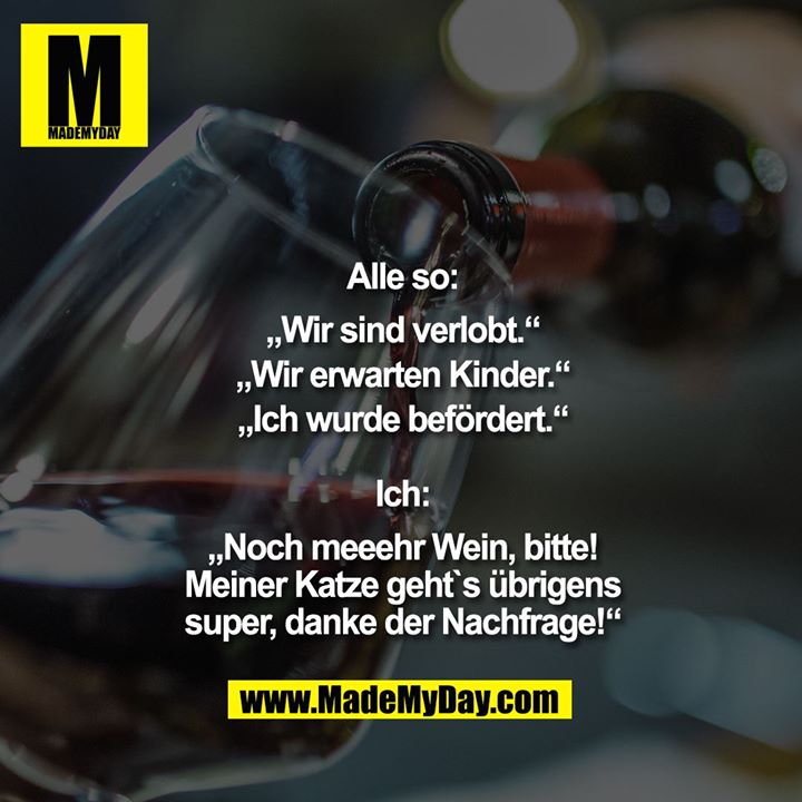 Alle so:<br />
""Wir sind verlobt.""<br />
""Wir erwarten Kinder.""<br />
""Ich wurde befördert.""<br />
<br />
Ich:<br />
""Noch meeehr Wein, bitte!<br />
Meiner Katze geht`s übrigens<br />
super, danke der Nachfrage!""