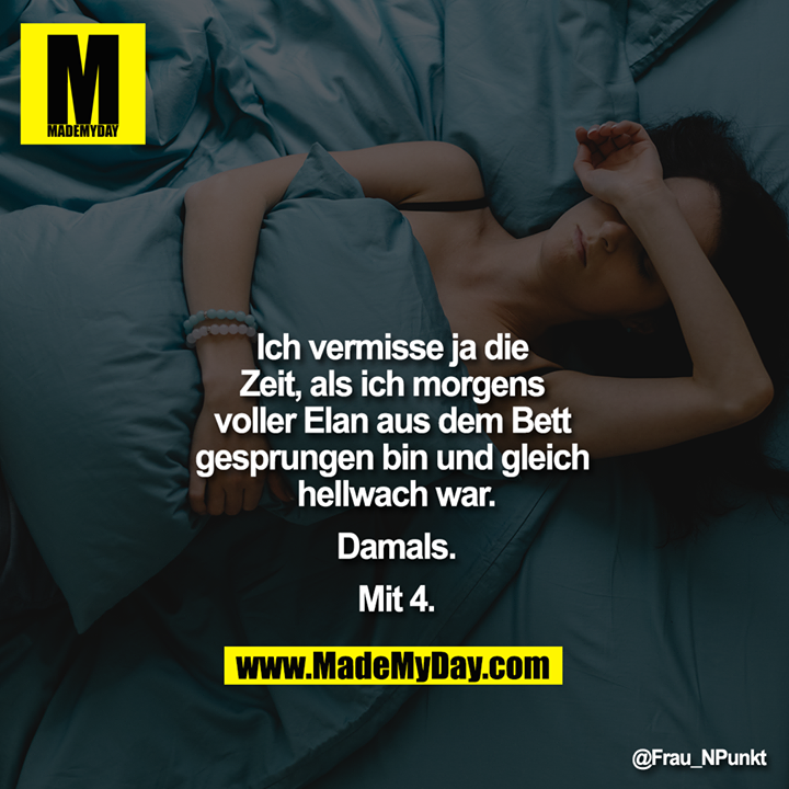 Ich vermisse ja die Zeit als ich morgens voller Elan aus dem Bett gesprungen bin und gleich hellwach war.<br />
<br />
Damals.<br />
<br />
Mit 4.
