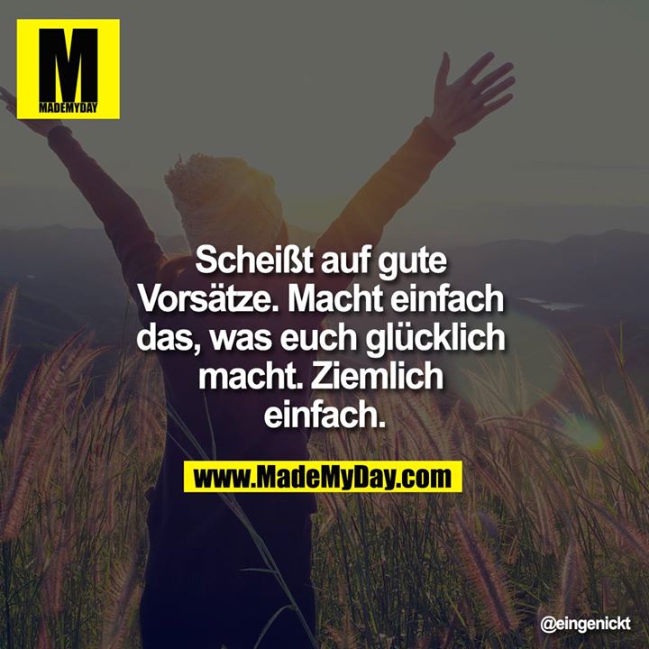 Scheiss auf gute Vorsätze. Macht einfach das, was euch glücklich macht. Ziemlich einfach.