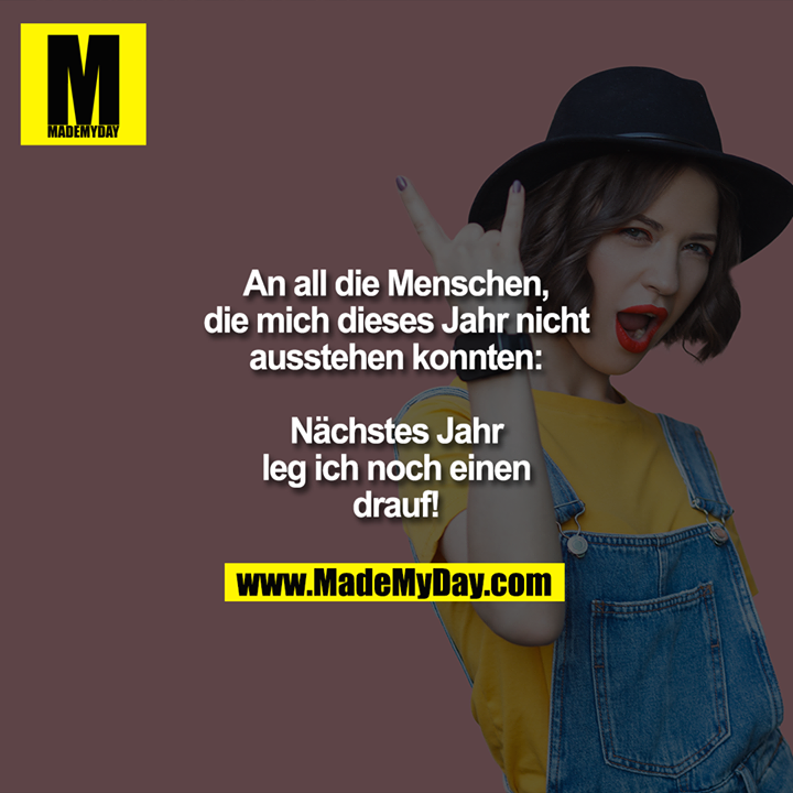 An all die Menschen, die mich dieses Jahr nicht ausstehen konnten: Nächstes Jahr leg ich noch einen drauf!