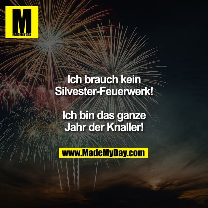 Ich brauch kein Silvester-Feuerwerk!<br />
<br />
Ich bin das ganze Jahr der Knaller!