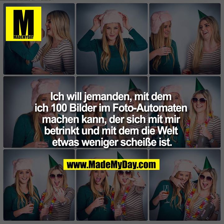 Ich will jemanden, mit dem ich 100 Bilder im Foto-Automaten machen kann, der sich mit mir betrinkt und mit dem die Welt etwas weniger scheiße ist.