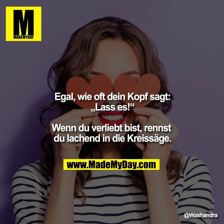 Egal wie oft dein Kopf sagt:<br />
„Lass es!“<br />
<br />
Wenn du verliebt bist, rennst du lachend in die Kreissäge.