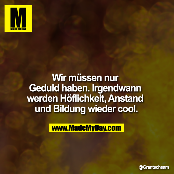 Wir müssen nur Geduld haben. Irgendwann werden Höflichkeit, Anstand und Bildung wieder cool.