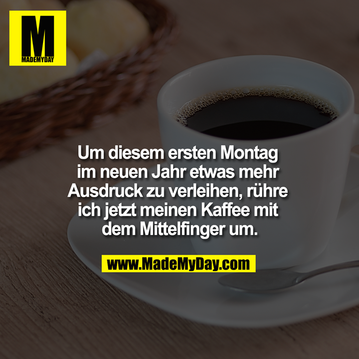 Um diesemersten Montag im neuen Jahr etwas mehr Ausdruck zu verleihen, rühre ich jetzt meinen Kaffee mit dem Mittelfinger um.