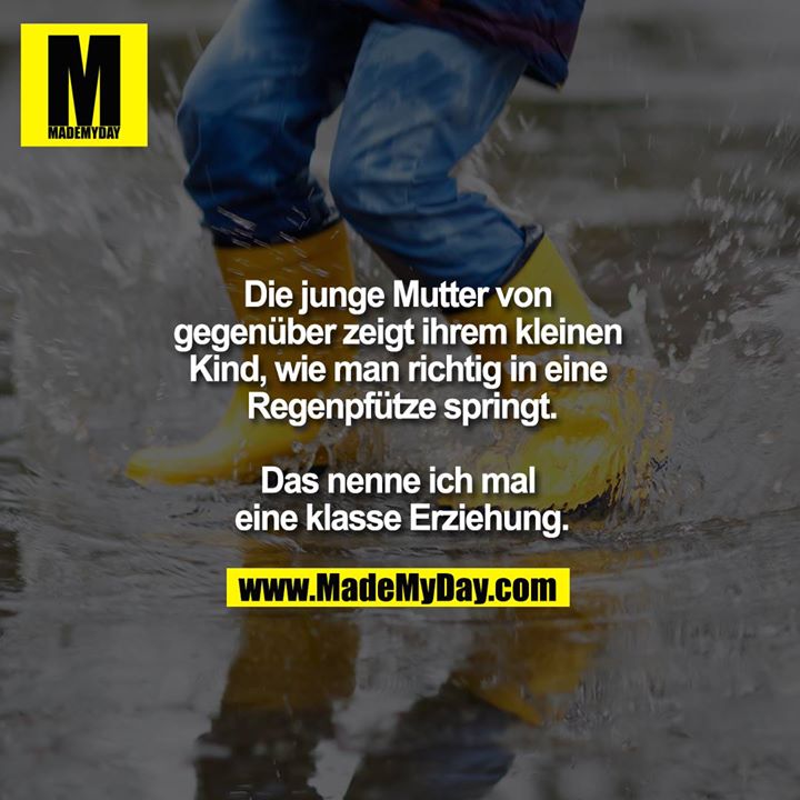 Die junge Mutter von gegenüber zeigt ihrem kleinen Kind, wie man richtig in eine Regenpfütze springt.<br />
<br />
Das nenne ich mal eine klasse Erziehung.